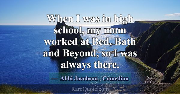 When I was in high school, my mom worked at Bed, B... -Abbi Jacobson