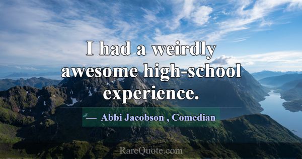 I had a weirdly awesome high-school experience.... -Abbi Jacobson