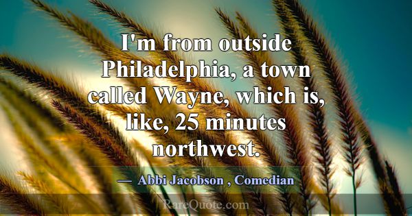 I'm from outside Philadelphia, a town called Wayne... -Abbi Jacobson