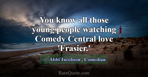 You know all those young people watching Comedy Ce... -Abbi Jacobson