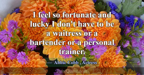 I feel so fortunate and lucky I don't have to be a... -Abbie Cobb