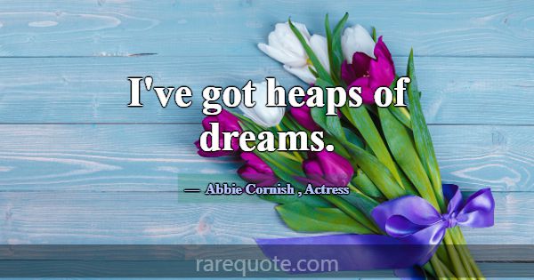 I've got heaps of dreams.... -Abbie Cornish