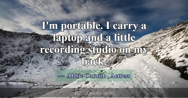 I'm portable. I carry a laptop and a little record... -Abbie Cornish