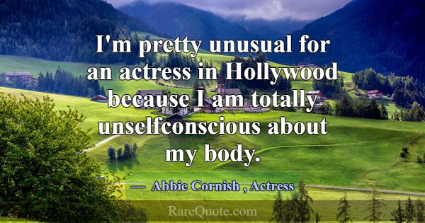I'm pretty unusual for an actress in Hollywood bec... -Abbie Cornish