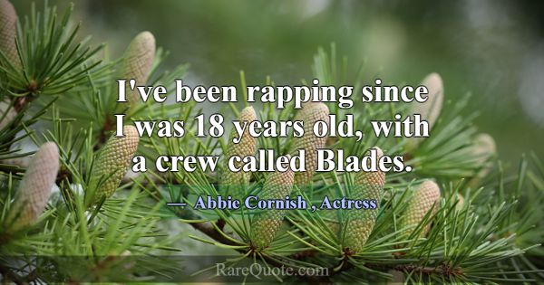 I've been rapping since I was 18 years old, with a... -Abbie Cornish