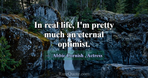 In real life, I'm pretty much an eternal optimist.... -Abbie Cornish