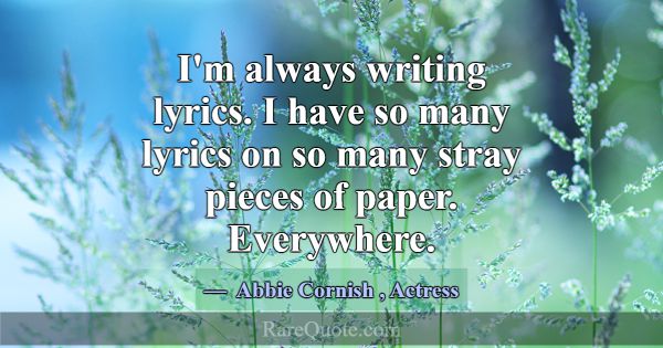 I'm always writing lyrics. I have so many lyrics o... -Abbie Cornish