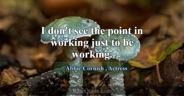 I don't see the point in working just to be workin... -Abbie Cornish