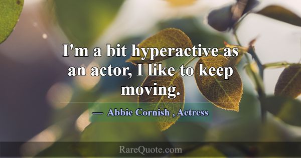 I'm a bit hyperactive as an actor, I like to keep ... -Abbie Cornish