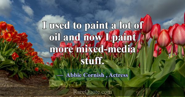 I used to paint a lot of oil and now I paint more ... -Abbie Cornish