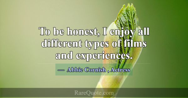 To be honest, I enjoy all different types of films... -Abbie Cornish