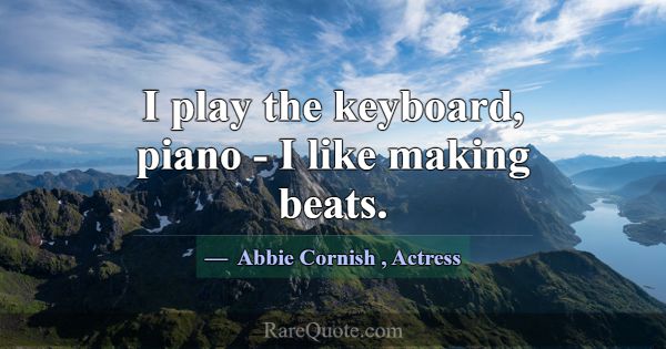 I play the keyboard, piano - I like making beats.... -Abbie Cornish