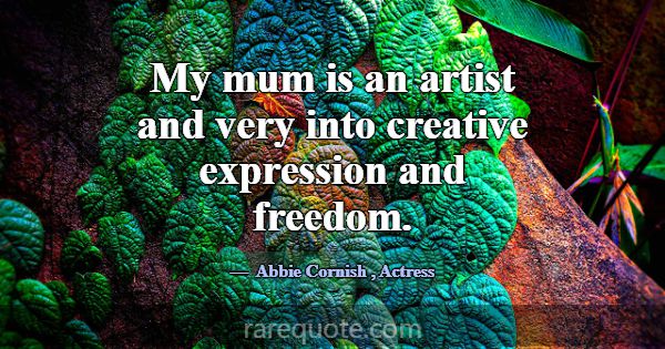 My mum is an artist and very into creative express... -Abbie Cornish