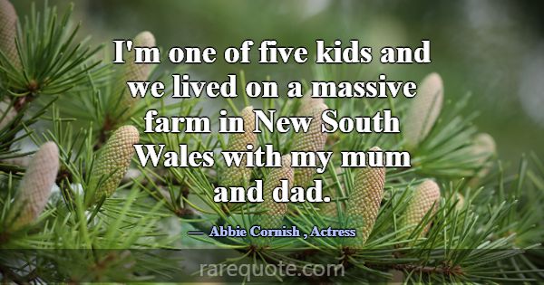 I'm one of five kids and we lived on a massive far... -Abbie Cornish