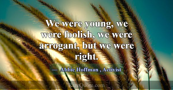 We were young, we were foolish, we were arrogant, ... -Abbie Hoffman