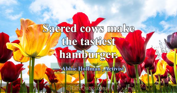 Sacred cows make the tastiest hamburger.... -Abbie Hoffman