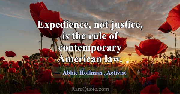 Expedience, not justice, is the rule of contempora... -Abbie Hoffman