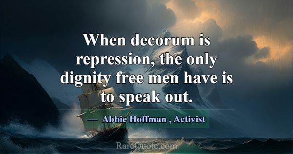 When decorum is repression, the only dignity free ... -Abbie Hoffman