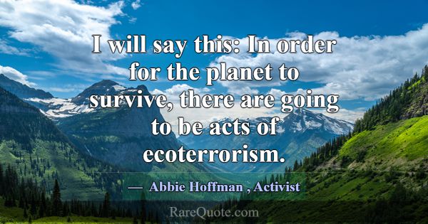 I will say this: In order for the planet to surviv... -Abbie Hoffman