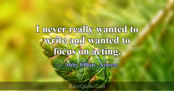 I never really wanted to write and wanted to focus... -Abby Elliott