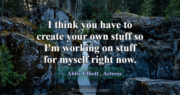 I think you have to create your own stuff so I'm w... -Abby Elliott