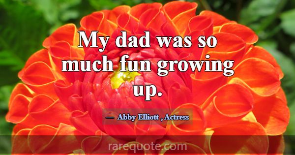 My dad was so much fun growing up.... -Abby Elliott