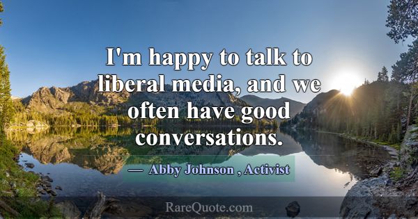 I'm happy to talk to liberal media, and we often h... -Abby Johnson