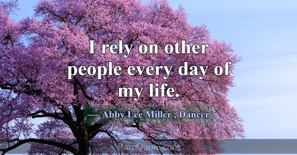 I rely on other people every day of my life.... -Abby Lee Miller