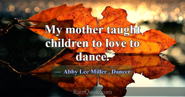 My mother taught children to love to dance.... -Abby Lee Miller