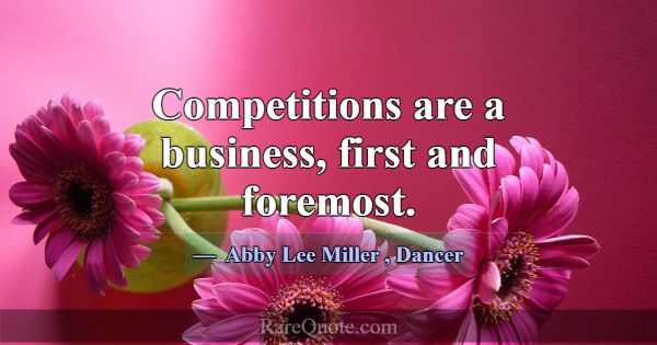 Competitions are a business, first and foremost.... -Abby Lee Miller