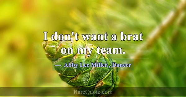 I don't want a brat on my team.... -Abby Lee Miller