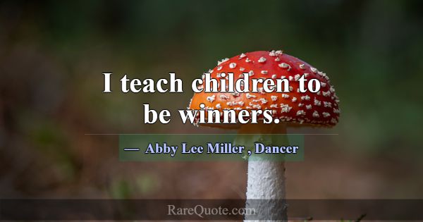 I teach children to be winners.... -Abby Lee Miller