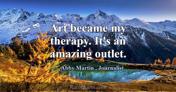 Art became my therapy. It's an amazing outlet.... -Abby Martin