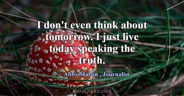 I don't even think about tomorrow. I just live tod... -Abby Martin