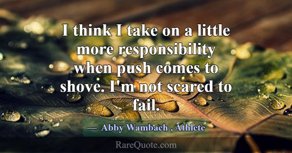 I think I take on a little more responsibility whe... -Abby Wambach