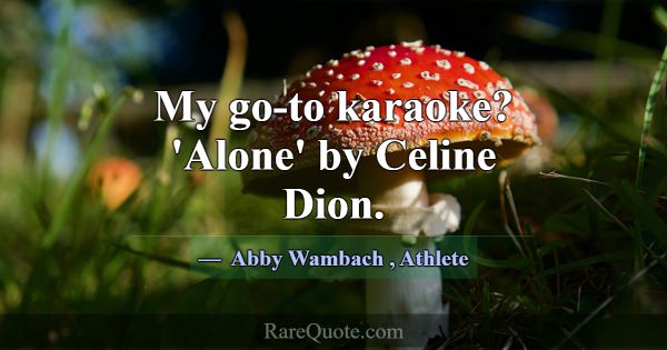My go-to karaoke? 'Alone' by Celine Dion.... -Abby Wambach