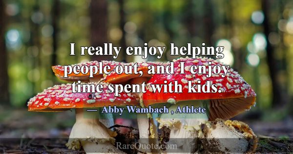 I really enjoy helping people out, and I enjoy tim... -Abby Wambach