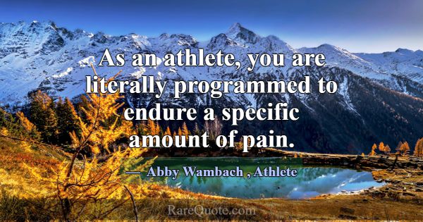 As an athlete, you are literally programmed to end... -Abby Wambach