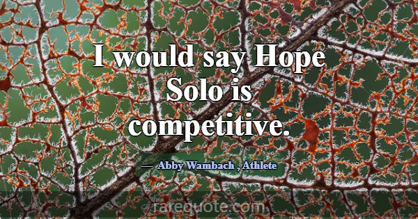 I would say Hope Solo is competitive.... -Abby Wambach
