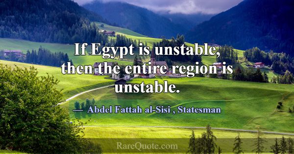 If Egypt is unstable, then the entire region is un... -Abdel Fattah al-Sisi