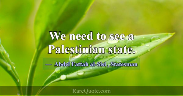 We need to see a Palestinian state.... -Abdel Fattah al-Sisi