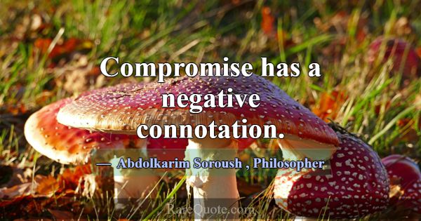 Compromise has a negative connotation.... -Abdolkarim Soroush