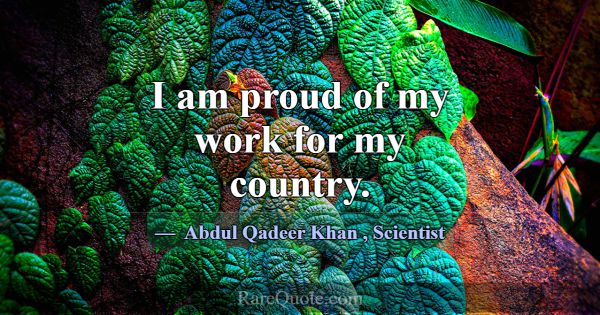 I am proud of my work for my country.... -Abdul Qadeer Khan