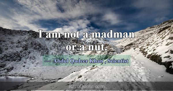 I am not a madman or a nut.... -Abdul Qadeer Khan