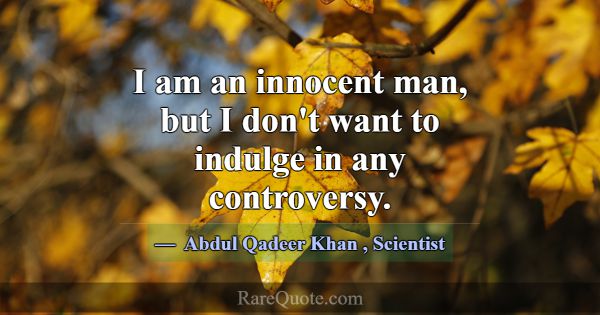 I am an innocent man, but I don't want to indulge ... -Abdul Qadeer Khan