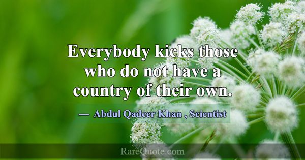 Everybody kicks those who do not have a country of... -Abdul Qadeer Khan