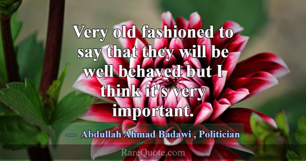 Very old fashioned to say that they will be well b... -Abdullah Ahmad Badawi