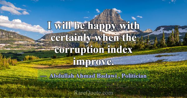 I will be happy with certainly when the corruption... -Abdullah Ahmad Badawi