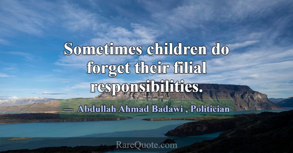 Sometimes children do forget their filial responsi... -Abdullah Ahmad Badawi