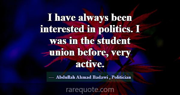 I have always been interested in politics. I was i... -Abdullah Ahmad Badawi